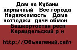 Дом на Кубани кирпичный - Все города Недвижимость » Дома, коттеджи, дачи обмен   . Башкортостан респ.,Караидельский р-н